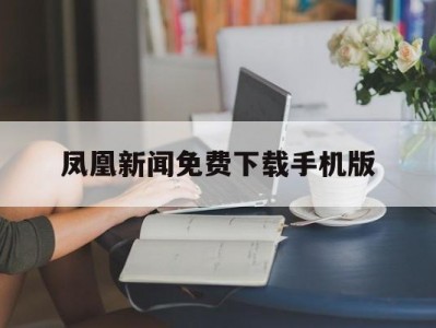 凤凰新闻免费下载手机版(凤凰新闻免费下载手机版app)