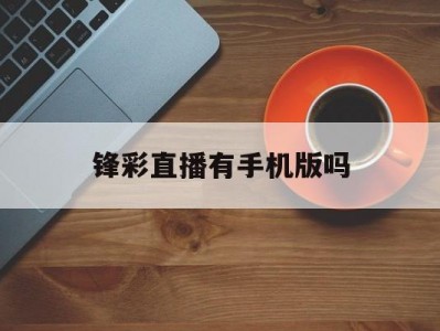 锋彩直播有手机版吗(锋彩直播有手机版吗安全吗)