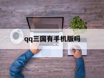 qq三国有手机版吗(手机版三国叫什么)