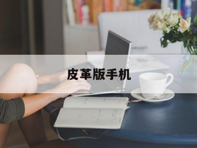 皮革版手机(皮革手机壳制作教程)