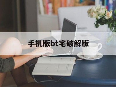 手机版bt宅破解版(破解版bt手游平台大全)