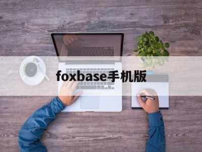 foxbase手机版(foxbase还有人用吗)
