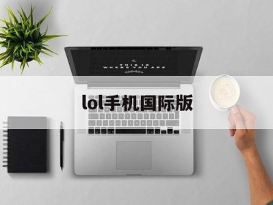 lol手机国际版(英雄联盟国际版手游)