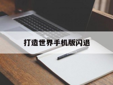 打造世界手机版闪退(打造世界为什么玩不了)