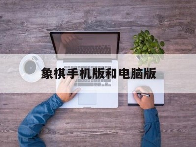 象棋手机版和电脑版(象棋手机版和电脑版的区别)