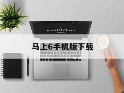 马上6手机版下载(马上6手机版怎么用)