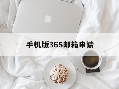 手机版365邮箱申请(365邮箱手机怎么登不上)