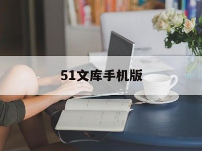 51文库手机版(51文学网址怎么没了)