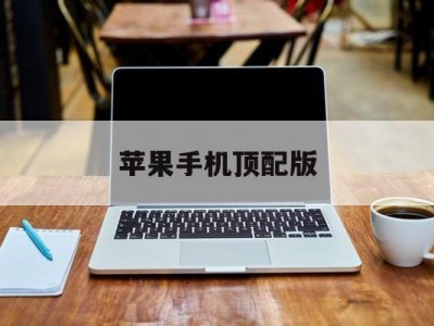 苹果手机顶配版(顶配版的苹果手机是哪个)