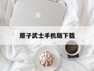 原子武士手机版下载(原子武士手机版下载教程)