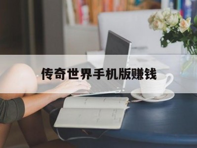 传奇世界手机版赚钱(传奇世界手游搬砖收益)