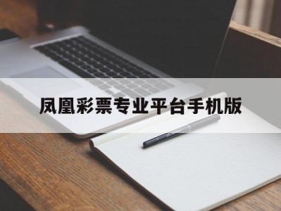 凤凰彩票专业平台手机版的简单介绍