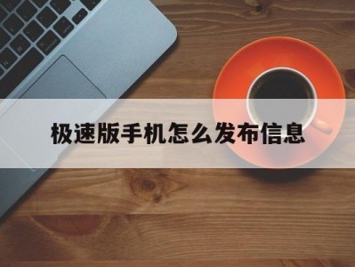 极速版手机怎么发布信息(极速版手机怎么发布信息给对方)