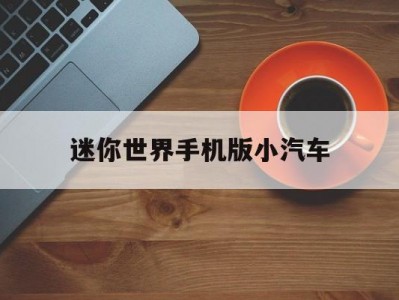 迷你世界手机版小汽车(迷你世界的小汽车模型怎么做?)