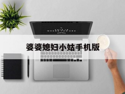 婆婆媳妇小姑手机版(婆婆媳妇小姑手机版在线观看)