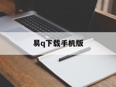 易q下载手机版(易侕软件如何下载)
