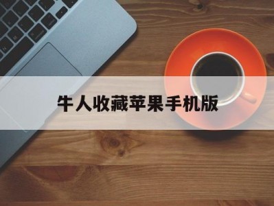 牛人收藏苹果手机版(收藏苹果手机有意义么)