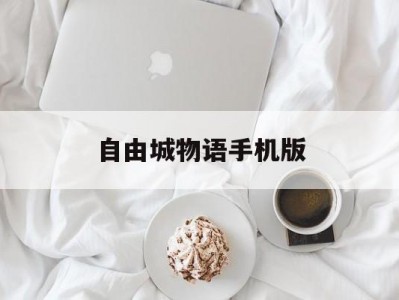 自由城物语手机版(自由城故事攻略手机版)