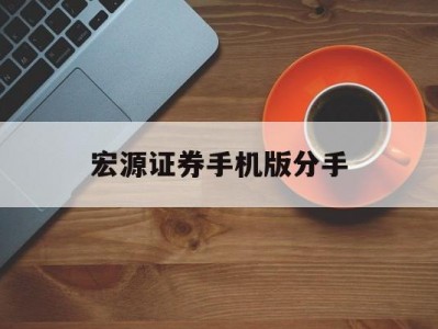 宏源证券手机版分手(宏源证券开通手机交易在哪设置)