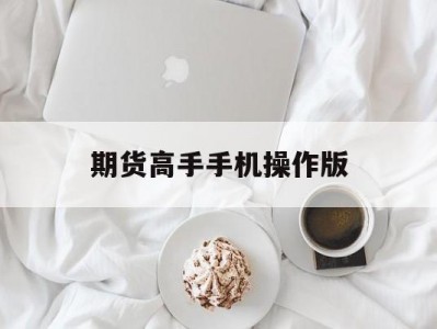 期货高手手机操作版(期货高手手机操作版app)