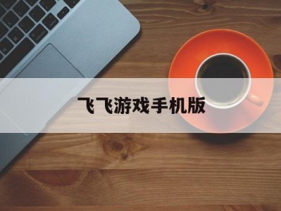 飞飞游戏手机版(飞飞手游官网下载版)
