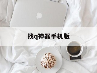 找q神器手机版(帮我搜索软件)
