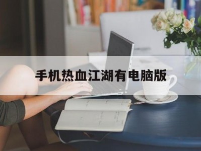 手机热血江湖有电脑版(手机热血江湖有电脑版吗)