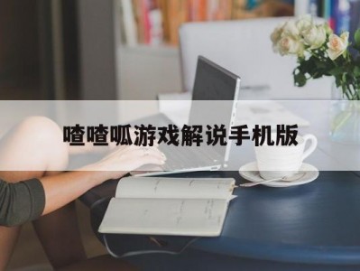 喳喳呱游戏解说手机版(喳喳呱解说游戏视频全集)