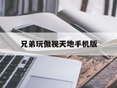 兄弟玩傲视天地手机版(傲视天地手游版还会再开吗)
