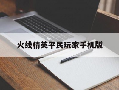 火线精英平民玩家手机版(火线精英手机版里面最厉害的号是多少)