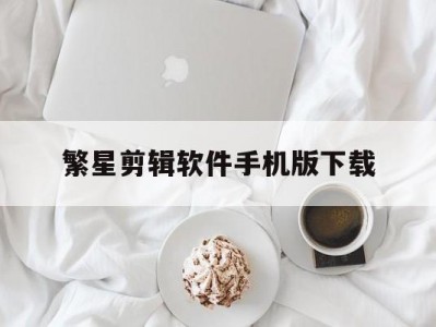 繁星剪辑软件手机版下载(繁星剪辑软件手机版下载官网)