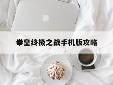 拳皇终极之战手机版攻略(拳皇终极之战什么时候开新区)