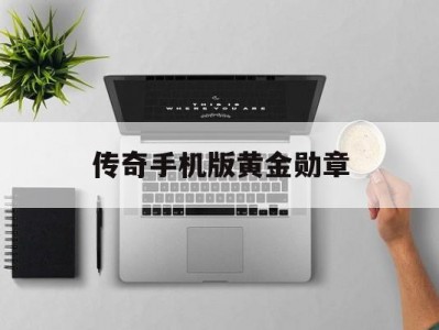 传奇手机版黄金勋章(传奇手机版黄金勋章攻略)