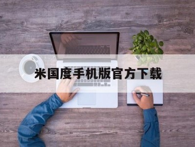 米国度手机版官方下载(米国度app官方下载安卓百度云)