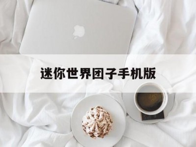 迷你世界团子手机版(迷你世界团子经常出现在哪里)