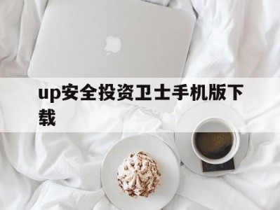 up安全投资卫士手机版下载(up安全投资卫士手机版下载安装)