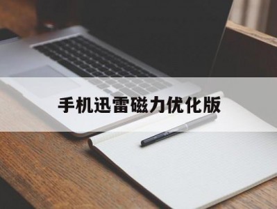 手机迅雷磁力优化版(手机迅雷磁力优化版怎么用)