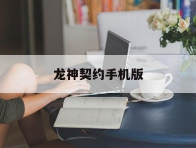 龙神契约手机版(龙神契约充值攻略)