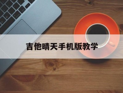 吉他晴天手机版教学(吉他晴天教程视频教程)