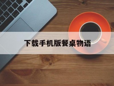 下载手机版餐桌物语(下载手机版餐桌物语最新版)