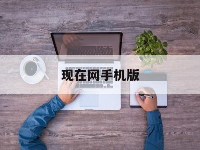 现在网手机版(手机网app用什么软件?)