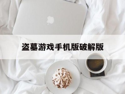 盗墓游戏手机版破解版(rpg经典单机盗墓游戏破解版)
