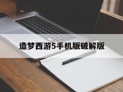 造梦西游5手机版破解版(造梦西游5破解免费内购破解版)
