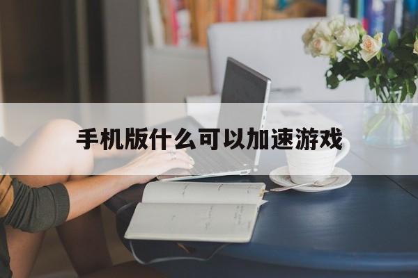 手机版什么可以加速游戏(手机版什么可以加速游戏帧数)