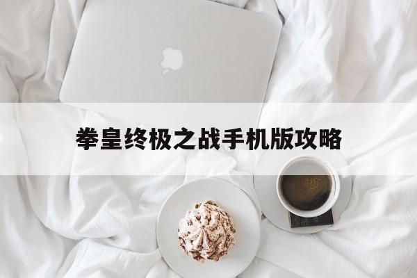 拳皇终极之战手机版攻略(拳皇终极之战什么时候开新区)