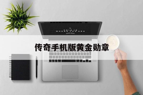 传奇手机版黄金勋章(传奇手机版黄金勋章攻略)