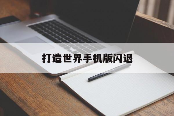 打造世界手机版闪退(打造世界为什么玩不了)