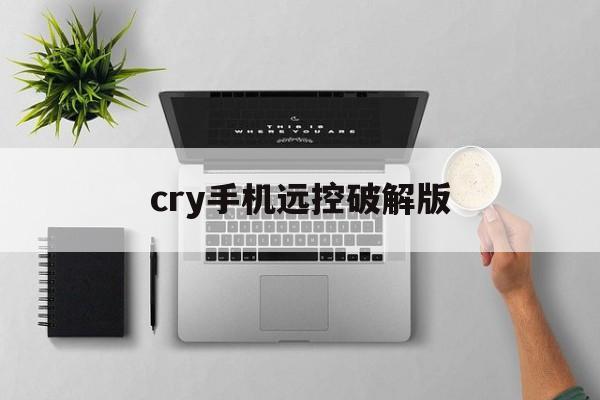 cry手机远控破解版(手机远程控制手机安卓破解版app)