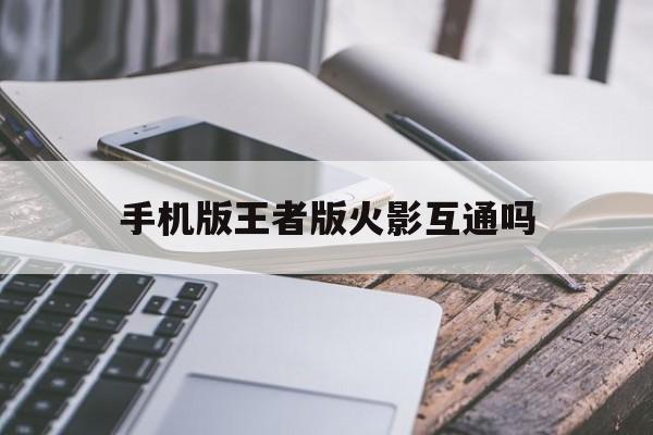 手机版王者版火影互通吗(火影手游和王者哪个有操作难度吗)