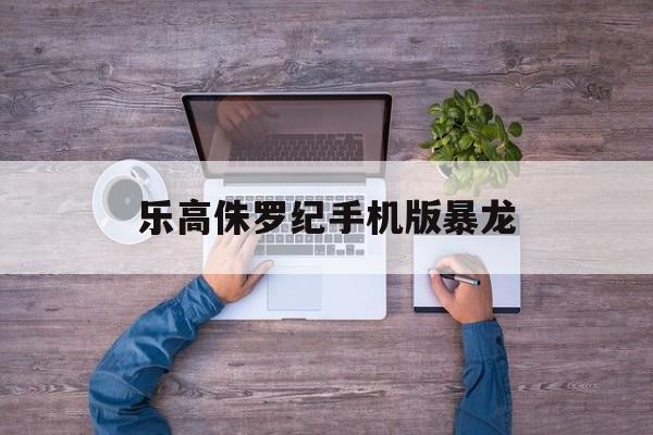 乐高侏罗纪手机版暴龙(乐高侏罗纪公园捡到一只小暴龙,超可爱!)